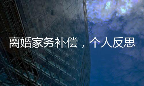 離婚家務(wù)補(bǔ)償，個(gè)人反思與法律法規(guī)的深度探討