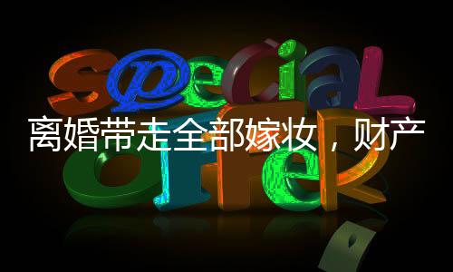 離婚帶走全部嫁妝，財(cái)產(chǎn)分割與個(gè)人權(quán)益的權(quán)衡