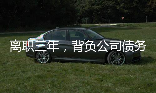離職三年，背負公司債務(wù)，一位前員工的艱辛歷程