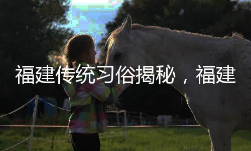 福建傳統(tǒng)習俗揭秘，福建人過年愛游神，探秘其背后深意