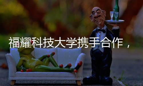 福耀科技大學(xué)攜手合作，共同培養(yǎng)碩博生，探索高等教育的未來之路