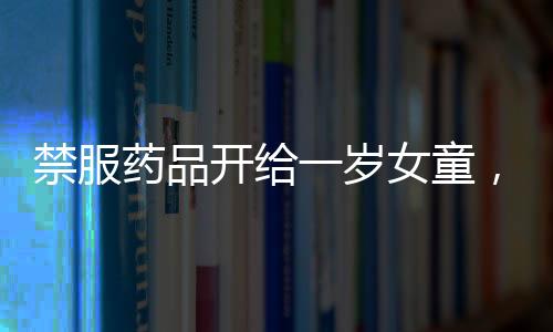 禁服藥品開給一歲女童，涉事醫(yī)院回應