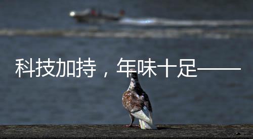 科技加持，年味十足——當(dāng)代表演藝術(shù)的新魅力