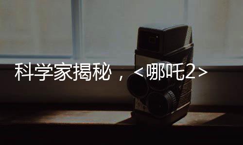 科學(xué)家揭秘，<哪吒2>海底煉獄創(chuàng)作背后的科學(xué)依據(jù)