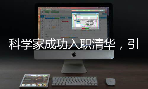 科學(xué)家成功入職清華，引領(lǐng)科技創(chuàng)新新篇章