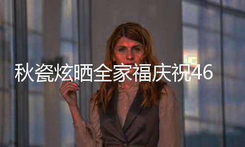秋瓷炫曬全家福慶祝46歲生日，溫馨瞬間傳遞幸福能量