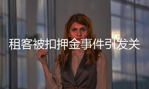 租客被扣押金事件引發(fā)關注，多方積極回應尋求解決之道