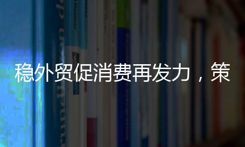 穩(wěn)外貿(mào)促消費(fèi)再發(fā)力，策略與行動(dòng)