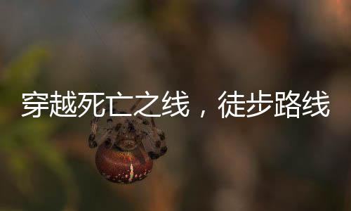 穿越死亡之線，徒步路線上的生死考驗(yàn)