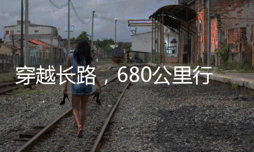 穿越長路，680公里行程，耗時38小時之旅