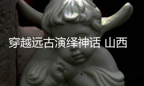 穿越遠古演繹神話 山西蒲劇《精衛(wèi)填?！拂攘卧?？