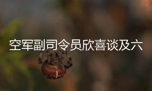 空軍副司令員欣喜談及六代機(jī)技術(shù)突破，一展喜悅，二三談前景，三四解析亮點(diǎn)，四五揭技術(shù)創(chuàng)新，六談軍事強(qiáng)國(guó)愿景，七說(shuō)武器裝備跨越發(fā)展，八展人才培養(yǎng)創(chuàng)新，九談戰(zhàn)斗精神，十寄厚望