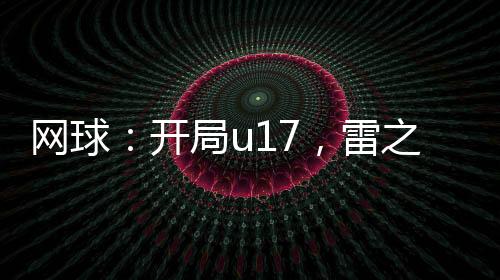 網(wǎng)球：開局u17，雷之呼吸！