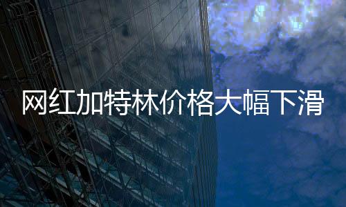 網(wǎng)紅加特林價格大幅下滑，跌幅達30%