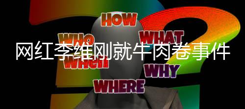 網(wǎng)紅李維剛就牛肉卷事件誠懇致歉