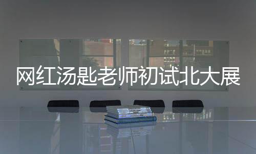 網(wǎng)紅湯匙老師初試北大展現(xiàn)實(shí)力，專(zhuān)業(yè)排名第二