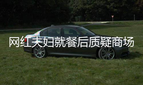網(wǎng)紅夫婦就餐后質(zhì)疑商場(chǎng)消殺，引發(fā)公眾關(guān)注
