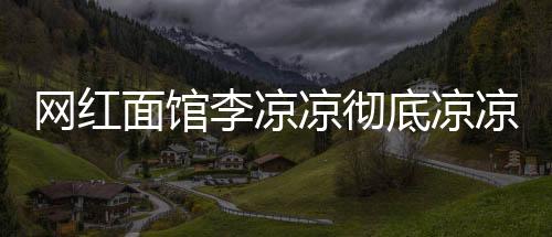 網紅面館李涼涼徹底涼涼，一起探究其興衰之路