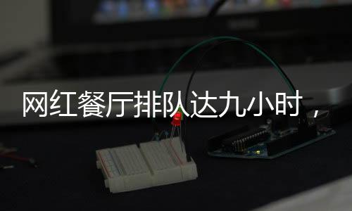 網(wǎng)紅餐廳排隊(duì)達(dá)九小時(shí)，探索美食熱現(xiàn)象的背后
