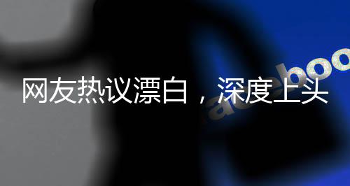 網(wǎng)友熱議漂白，深度上頭！