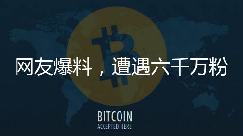 網(wǎng)友爆料，遭遇六千萬(wàn)粉絲男藝人暴力毆打事件