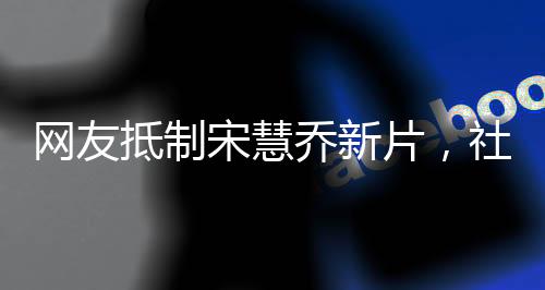 網(wǎng)友抵制宋慧喬新片，社交媒體掀起熱議浪潮