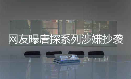 網(wǎng)友曝唐探系列涉嫌抄襲風(fēng)波，網(wǎng)友喊話陳思誠(chéng)，創(chuàng)作應(yīng)尊重原創(chuàng)精神