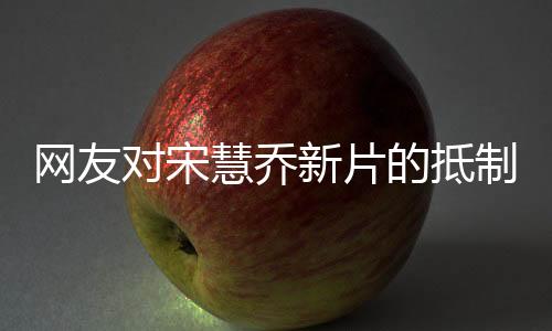 網(wǎng)友對(duì)宋慧喬新片的抵制，抵制之聲，不容小覷的影響力