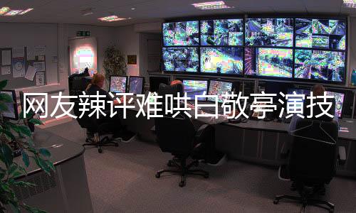 網(wǎng)友辣評難哄白敬亭演技，閃耀新星再展實力之作