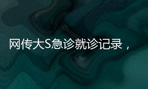 網(wǎng)傳大S急診就診記錄，血氧降至危險(xiǎn)水平