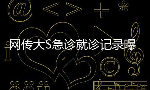 網(wǎng)傳大S急診就診記錄曝光，血氧驟降至危險水平