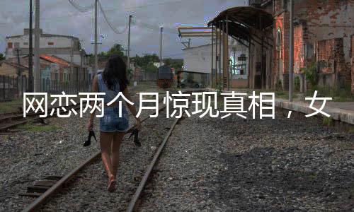 網(wǎng)戀兩個(gè)月驚現(xiàn)真相，女友竟是AI智能