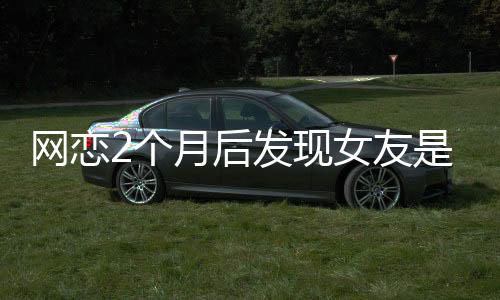 網(wǎng)戀2個(gè)月后發(fā)現(xiàn)女友是AI，現(xiàn)實(shí)與虛擬的情感糾葛