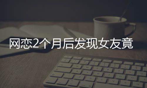 網(wǎng)戀2個(gè)月后發(fā)現(xiàn)女友竟是AI，現(xiàn)實(shí)與虛擬的交錯(cuò)引發(fā)的深度思考