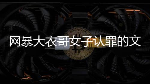 網(wǎng)暴大衣哥女子認罪的文章或新聞標題為，大衣哥遭網(wǎng)暴女子認罪，警示網(wǎng)絡(luò)言行需負責任。以下是詳細內(nèi)容，