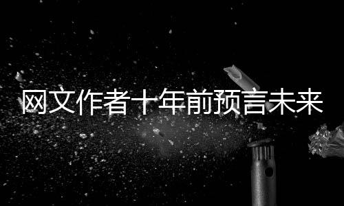 網(wǎng)文作者十年前預(yù)言未來25年春晚趨勢(shì)，獨(dú)到洞察引人矚目
