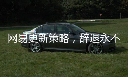 網(wǎng)易更新策略，辭退永不錄用名單——探究企業(yè)內(nèi)部人才管理的變革