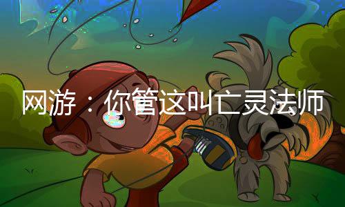 網(wǎng)游：你管這叫亡靈法師？