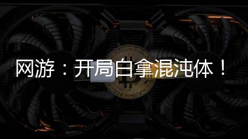 網(wǎng)游：開局白拿混沌體！