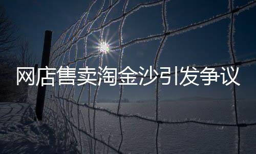 網(wǎng)店售賣淘金沙引發(fā)爭議，聲稱至少出1克金引發(fā)熱議