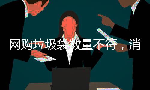 網(wǎng)購垃圾袋數(shù)量不符，消費(fèi)者遭遇缺失問題