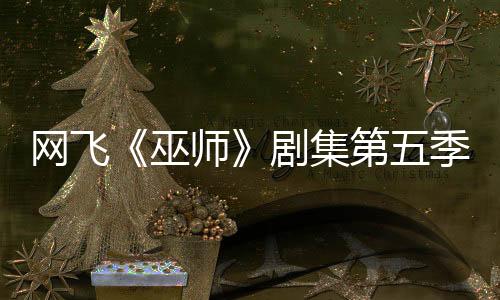 網(wǎng)飛《巫師》劇集第五季已開拍 最后一季大家期待嗎？