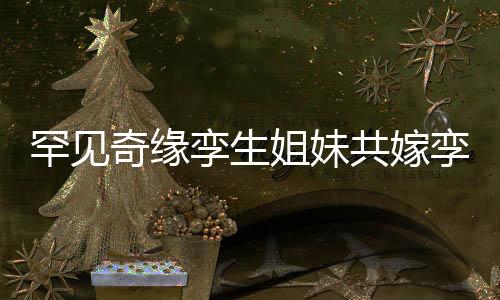 罕見奇緣孿生姐妹共嫁孿生兄弟，締造世紀奇緣
