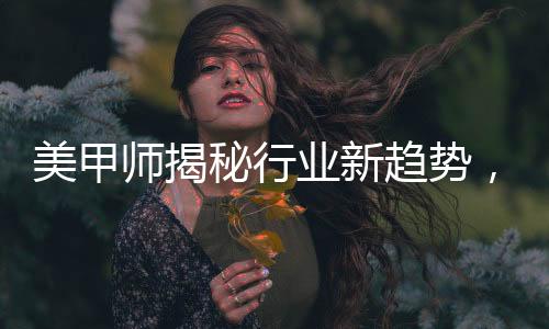 美甲師揭秘行業(yè)新趨勢，去年畫龍今年盤蛇的獨(dú)特藝術(shù)魅力