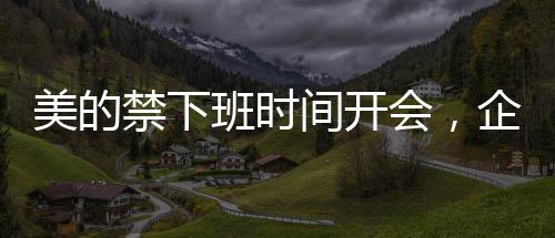 美的禁下班時間開會，企業(yè)文化建設(shè)的新風(fēng)向