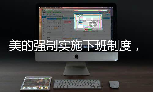 美的強(qiáng)制實(shí)施下班制度，18:20準(zhǔn)時(shí)下班，重塑工作與生活的平衡
