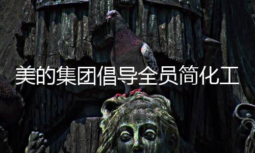 美的集團(tuán)倡導(dǎo)全員簡化工作，嚴(yán)禁下班開會——重塑工作生活平衡之道