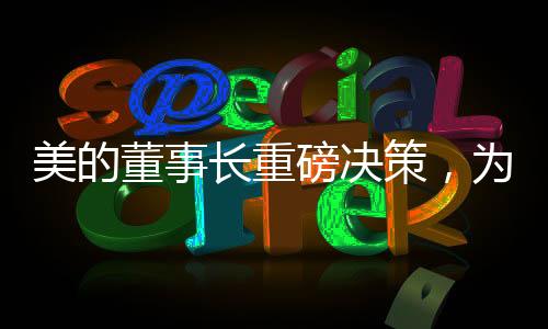 美的董事長重磅決策，為19萬員工減負，打造更輕松的工作環(huán)境