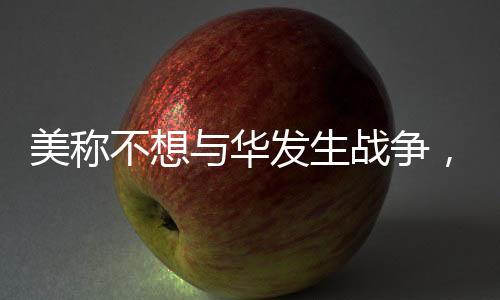 美稱不想與華發(fā)生戰(zhàn)爭，釋放緩和緊張氛圍的信號