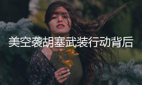 美空襲胡塞武裝行動背后的秘密，為何特地向俄羅斯通報？